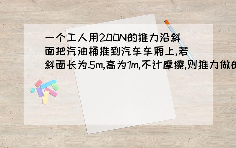 一个工人用200N的推力沿斜面把汽油桶推到汽车车厢上,若斜面长为5m,高为1m,不计摩擦,则推力做的功是多少