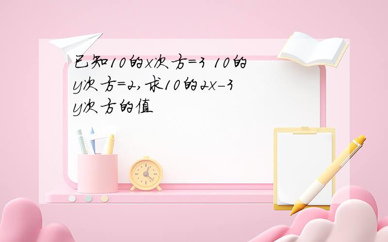 已知10的x次方=3 10的y次方=2,求10的2x-3y次方的值