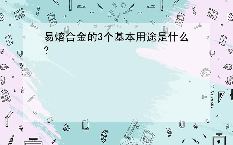 易熔合金的3个基本用途是什么?