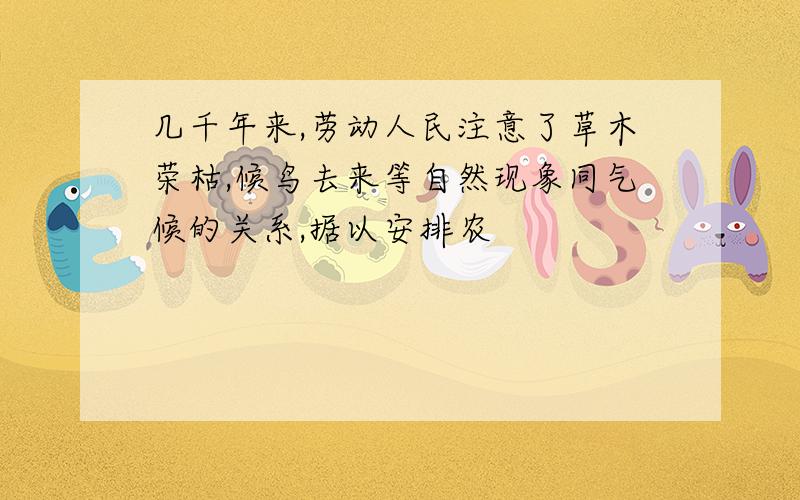 几千年来,劳动人民注意了草木荣枯,候鸟去来等自然现象同气候的关系,据以安排农