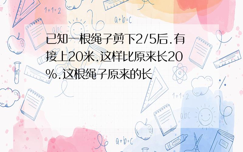 已知一根绳子剪下2/5后.有接上20米.这样比原来长20%.这根绳子原来的长