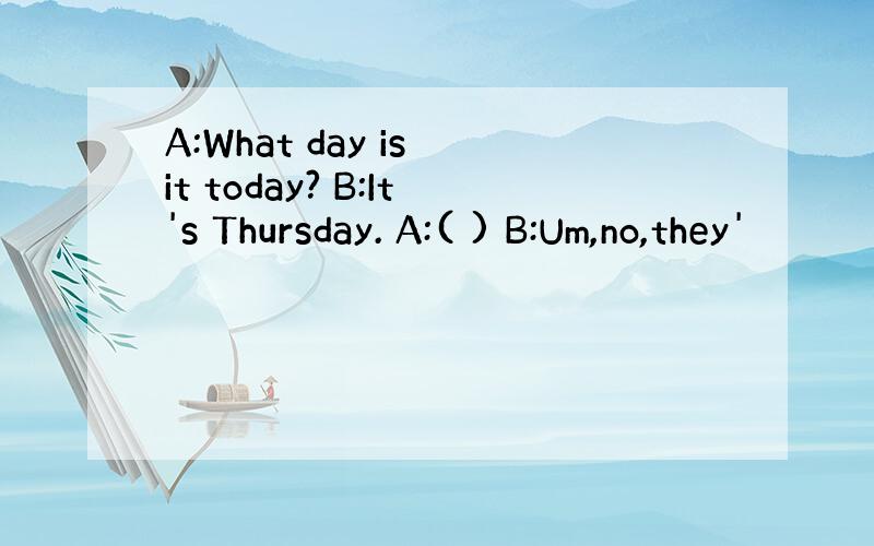 A:What day is it today? B:It's Thursday. A:( ) B:Um,no,they'