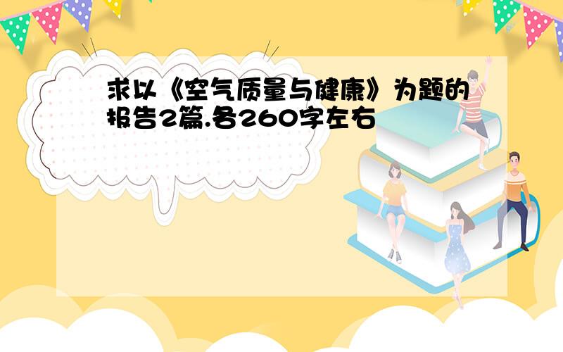 求以《空气质量与健康》为题的报告2篇.各260字左右