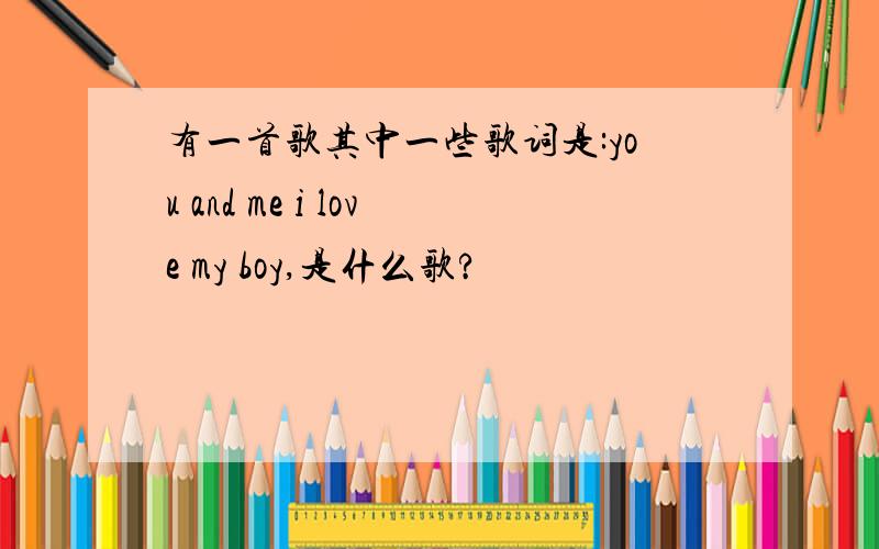 有一首歌其中一些歌词是:you and me i love my boy,是什么歌?