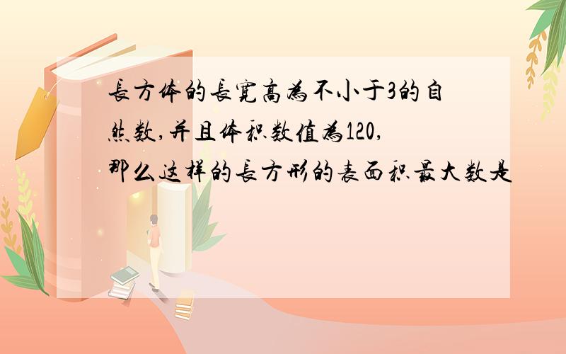 长方体的长宽高为不小于3的自然数,并且体积数值为120,那么这样的长方形的表面积最大数是