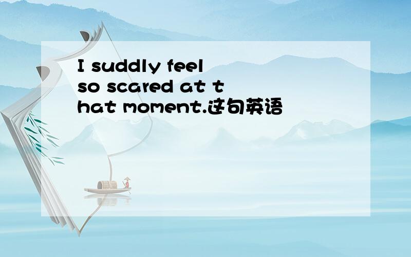 I suddly feel so scared at that moment.这句英语