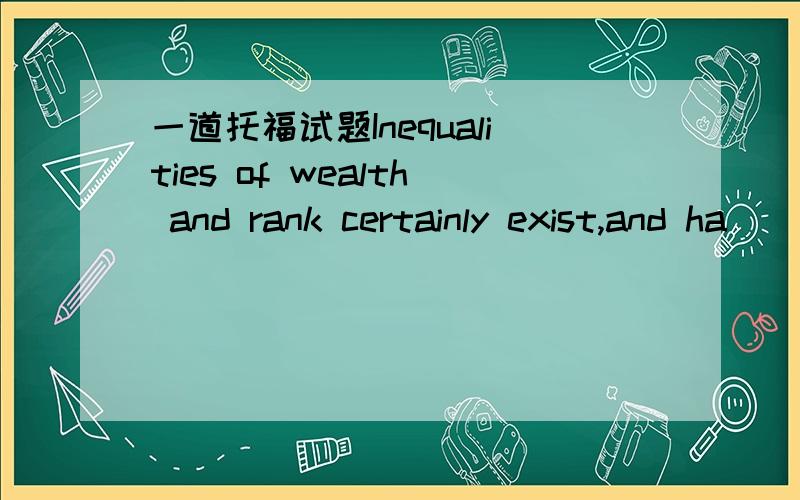 一道托福试题Inequalities of wealth and rank certainly exist,and ha