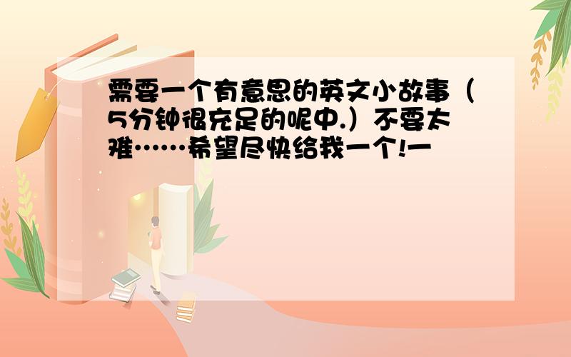 需要一个有意思的英文小故事（5分钟很充足的呢中.）不要太难……希望尽快给我一个!一