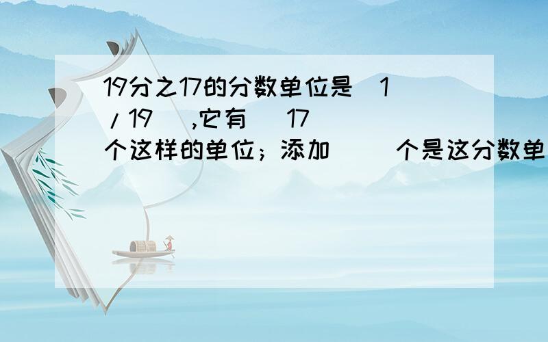 19分之17的分数单位是（1/19 ）,它有（ 17 ）个这样的单位；添加（ )个是这分数单位最小的合数