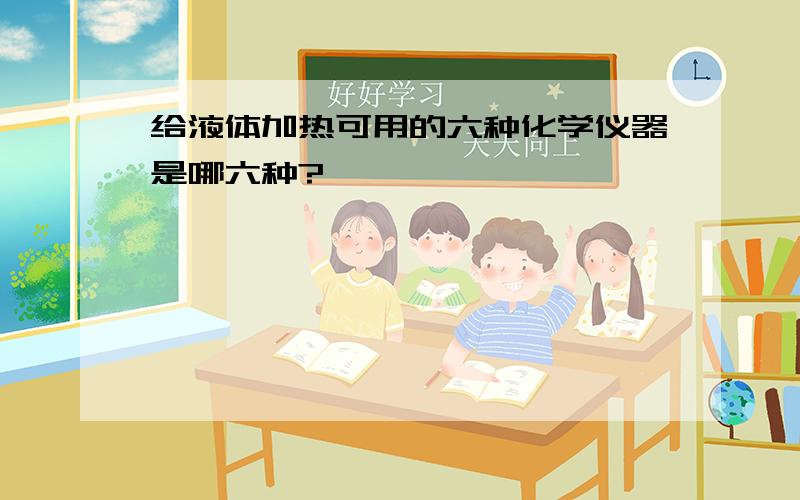 给液体加热可用的六种化学仪器是哪六种?