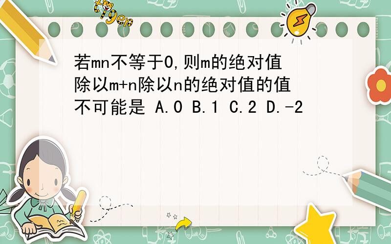 若mn不等于0,则m的绝对值除以m+n除以n的绝对值的值不可能是 A.0 B.1 C.2 D.-2