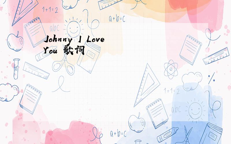 Johnny I Love You 歌词