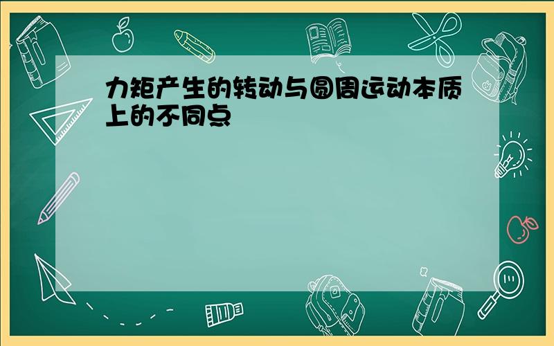 力矩产生的转动与圆周运动本质上的不同点