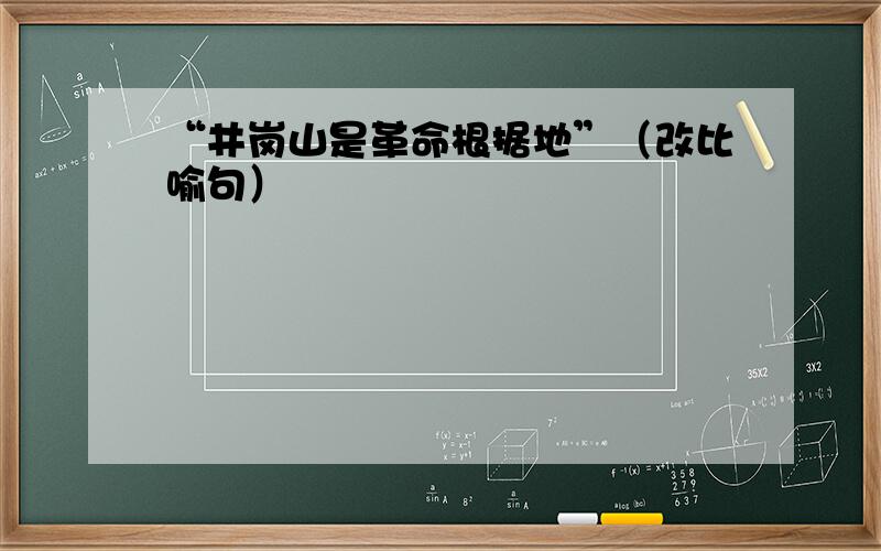 “井岗山是革命根据地”（改比喻句）