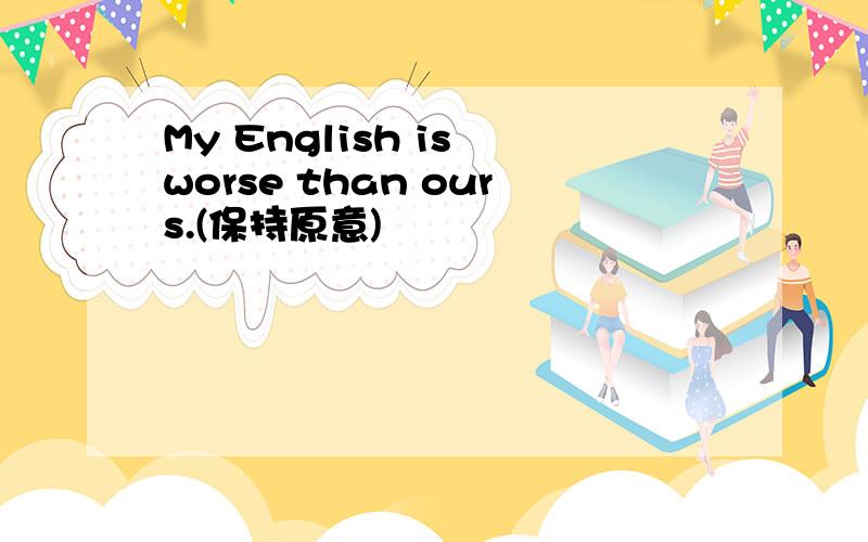 My English is worse than ours.(保持原意)