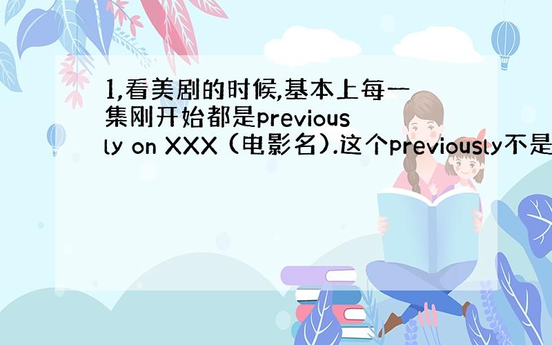 1,看美剧的时候,基本上每一集刚开始都是previously on XXX (电影名).这个previously不是副词