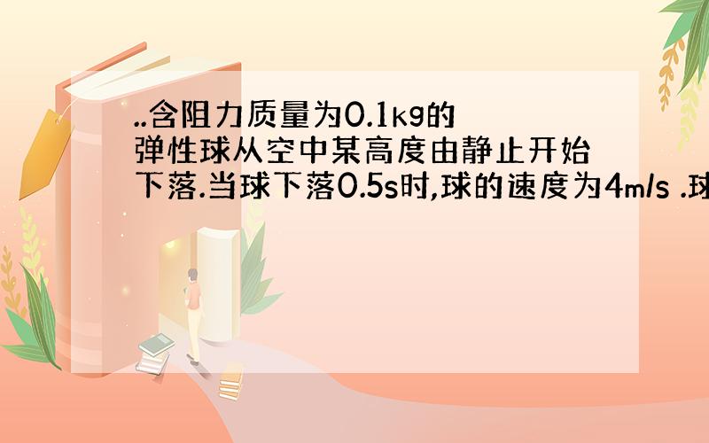 ..含阻力质量为0.1kg的弹性球从空中某高度由静止开始下落.当球下落0.5s时,球的速度为4m/s .球与水平地面相碰