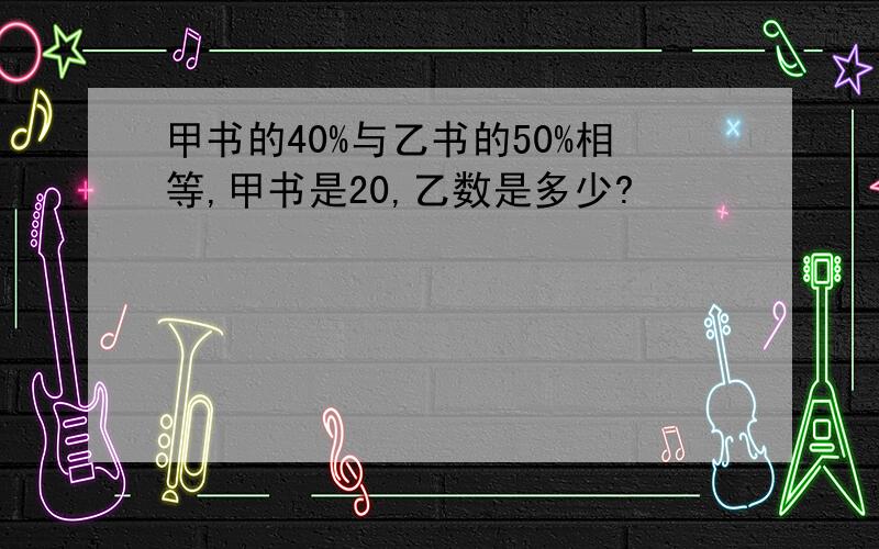 甲书的40%与乙书的50%相等,甲书是20,乙数是多少?