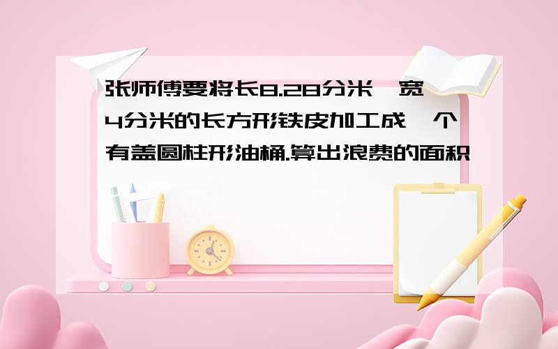 张师傅要将长8.28分米,宽4分米的长方形铁皮加工成一个有盖圆柱形油桶.算出浪费的面积