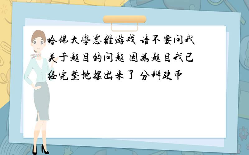 哈佛大学思维游戏 请不要问我关于题目的问题 因为题目我已经完整地摆出来了 分辨硬币