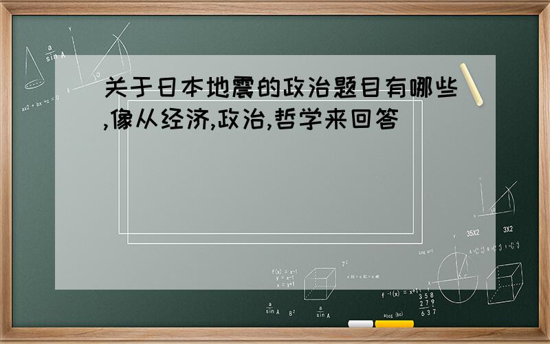 关于日本地震的政治题目有哪些,像从经济,政治,哲学来回答