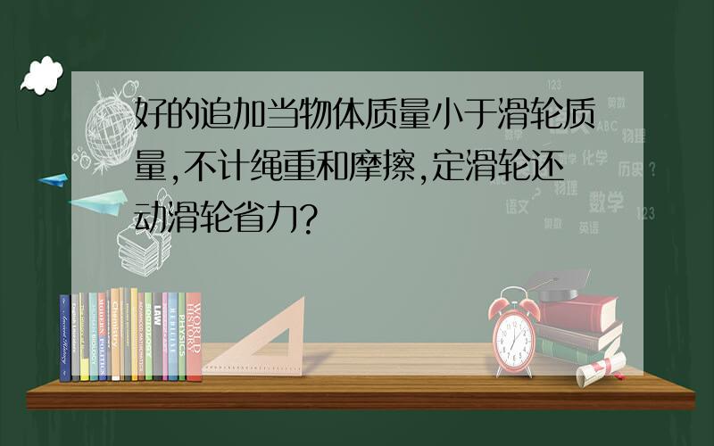 好的追加当物体质量小于滑轮质量,不计绳重和摩擦,定滑轮还动滑轮省力?