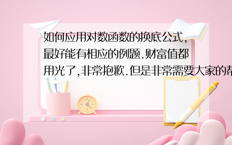 如何应用对数函数的换底公式,最好能有相应的例题.财富值都用光了,非常抱歉.但是非常需要大家的帮助