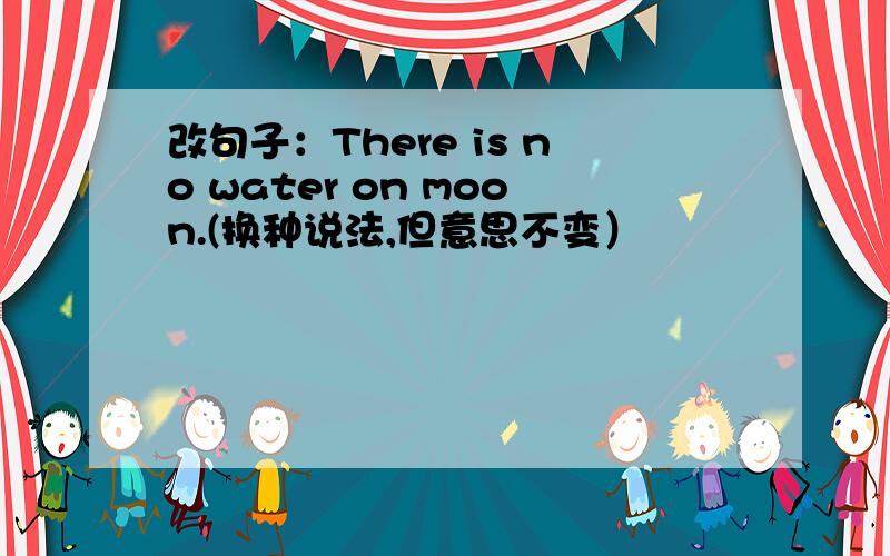 改句子：There is no water on moon.(换种说法,但意思不变）