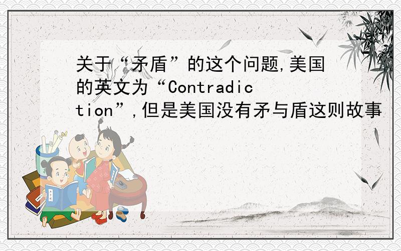 关于“矛盾”的这个问题,美国的英文为“Contradiction”,但是美国没有矛与盾这则故事