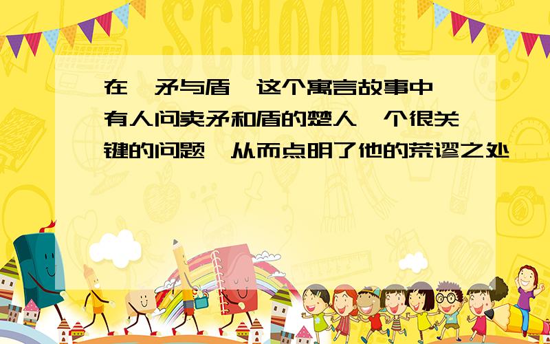 在《矛与盾》这个寓言故事中,有人问卖矛和盾的楚人一个很关键的问题,从而点明了他的荒谬之处,