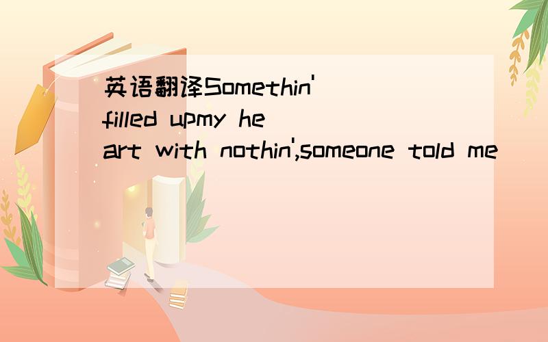 英语翻译Somethin' filled upmy heart with nothin',someone told me