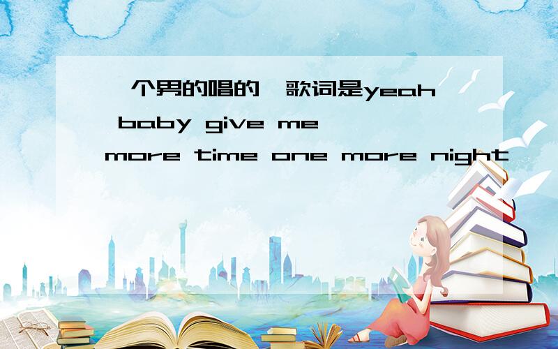 一个男的唱的,歌词是yeah baby give me more time one more night