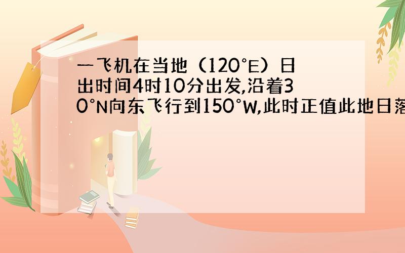 一飞机在当地（120°E）日出时间4时10分出发,沿着30°N向东飞行到150°W,此时正值此地日落.求旅客经历的昼长.