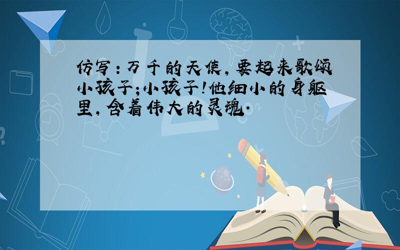 仿写：万千的天使,要起来歌颂小孩子;小孩子!他细小的身躯里,含着伟大的灵魂.