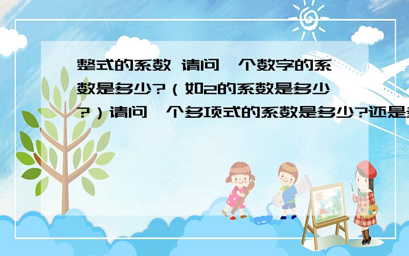 整式的系数 请问一个数字的系数是多少?（如2的系数是多少?）请问一个多项式的系数是多少?还是多项式要拆开成几项才可以求出