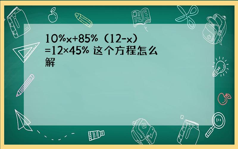 10%x+85%（12-x）=12×45% 这个方程怎么解