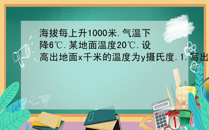 海拔每上升1000米.气温下降6℃.某地面温度20℃.设高出地面x千米的温度为y摄氏度.1.写出y与x之间的函数关系式,