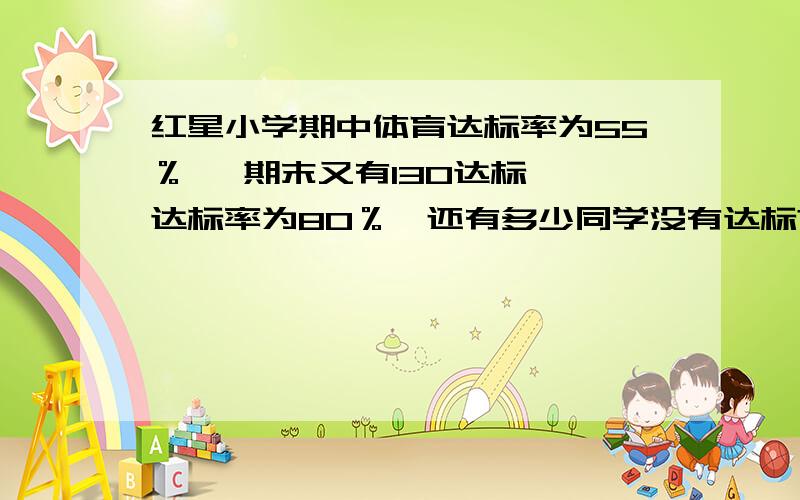 红星小学期中体育达标率为55％ ,期末又有130达标 ,达标率为80％,还有多少同学没有达标?