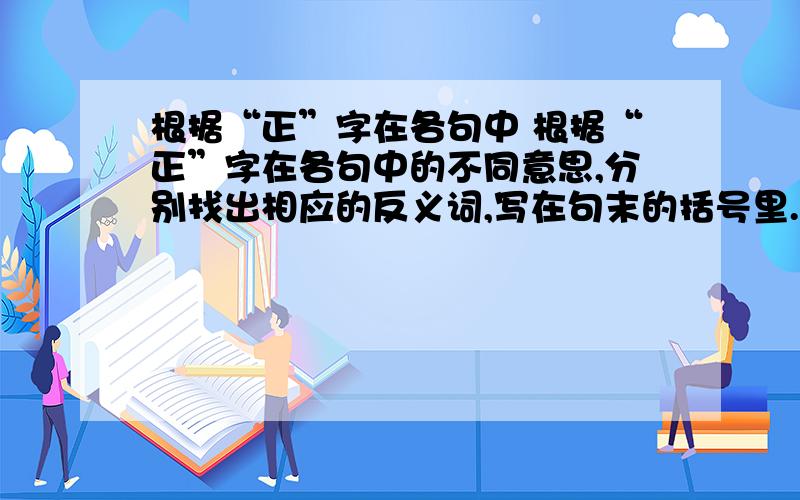 根据“正”字在各句中 根据“正”字在各句中的不同意思,分别找出相应的反义词,写在句末的括号里.“正”的反义词有：偏、误、