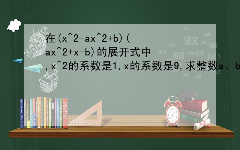 在(x^2-ax^2+b)(ax^2+x-b)的展开式中,x^2的系数是1,x的系数是9,求整数a、b的值