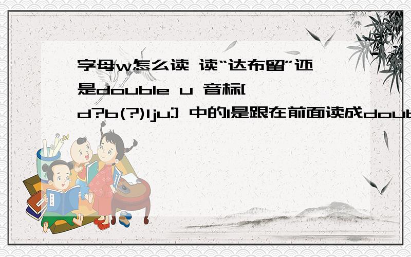 字母w怎么读 读“达布留”还是double u 音标['d?b(?)lju:] 中的l是跟在前面读成double 还是跟