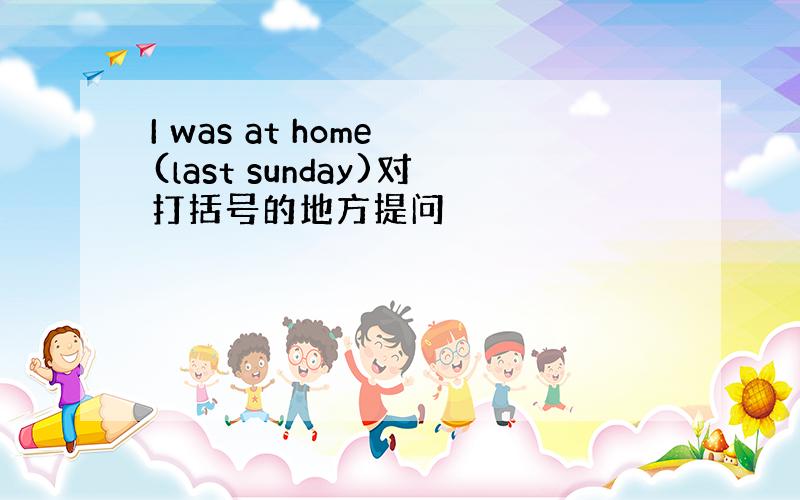 I was at home (last sunday)对打括号的地方提问