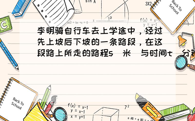 李明骑自行车去上学途中，经过先上坡后下坡的一条路段，在这段路上所走的路程s（米）与时间t（分钟）之间的函数关系如图所示，