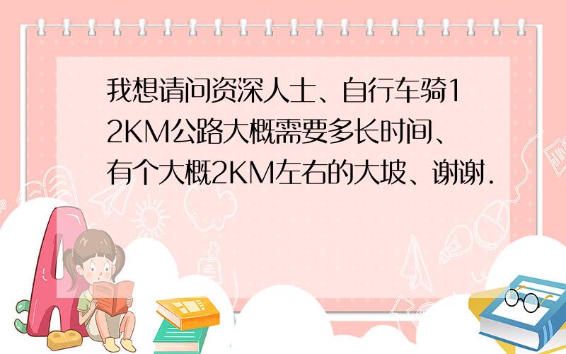 我想请问资深人士、自行车骑12KM公路大概需要多长时间、有个大概2KM左右的大坡、谢谢.