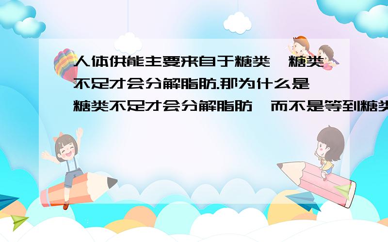 人体供能主要来自于糖类,糖类不足才会分解脂肪.那为什么是糖类不足才会分解脂肪,而不是等到糖类被消耗