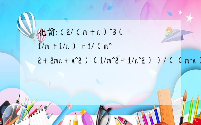 化简：（2/（m+n)^3(1/m+1/n)+1/(m^2+2mn+n^2)(1/m^2+1/n^2))/((m-n)/