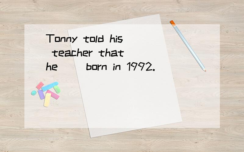 Tonny told his teacher that he（ ）born in 1992.