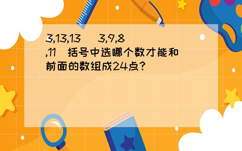 3,13,13 （3,9,8,11）括号中选哪个数才能和前面的数组成24点?