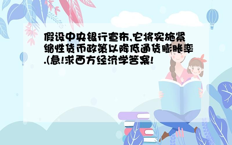 假设中央银行宣布,它将实施紧缩性货币政策以降低通货膨胀率.(急!求西方经济学答案!