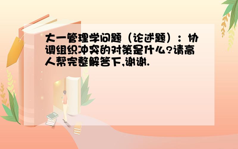 大一管理学问题（论述题）：协调组织冲突的对策是什么?请高人帮完整解答下,谢谢.